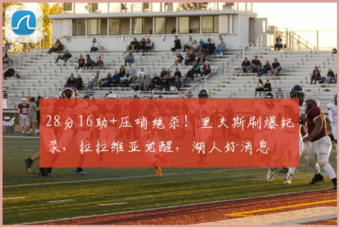 28分16助+压哨绝杀！里夫斯刷爆纪录，拉拉维亚觉醒，湖人好消息