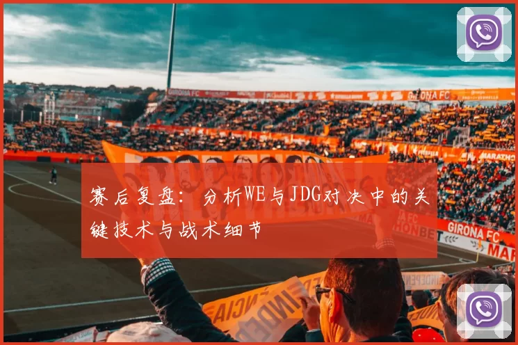 赛后复盘：分析WE与JDG对决中的关键技术与战术细节