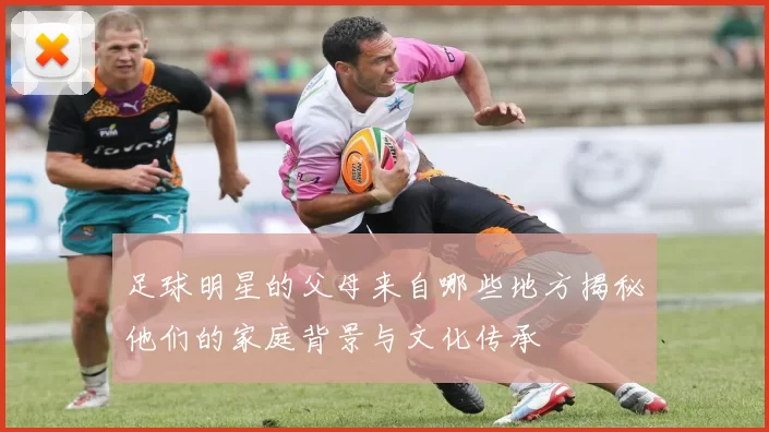 足球明星的父母来自哪些地方揭秘他们的家庭背景与文化传承