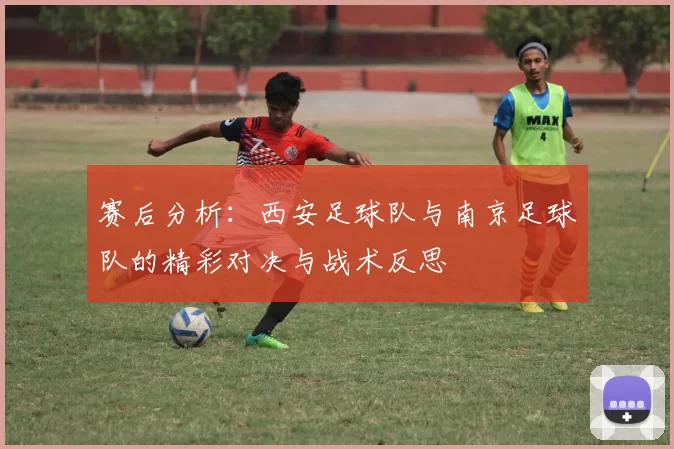 赛后分析：西安足球队与南京足球队的精彩对决与战术反思
