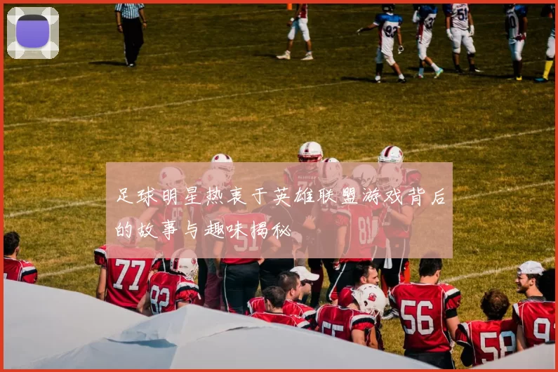 足球明星热衷于英雄联盟游戏背后的故事与趣味揭秘