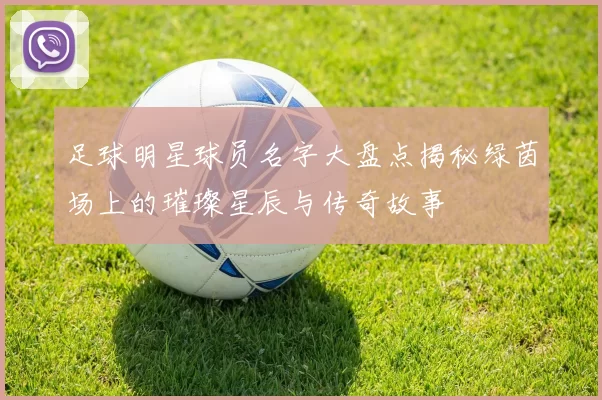 足球明星球员名字大盘点揭秘绿茵场上的璀璨星辰与传奇故事