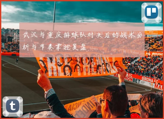 武汉与重庆排球队对决后的战术分析与节奏掌控复盘