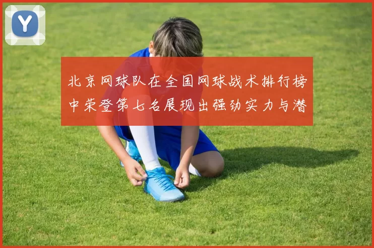 北京网球队在全国网球战术排行榜中荣登第七名展现出强劲实力与潜力