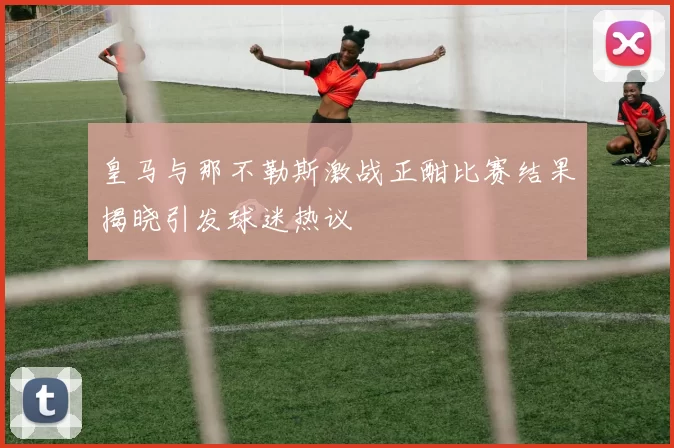 皇马与那不勒斯激战正酣比赛结果揭晓引发球迷热议