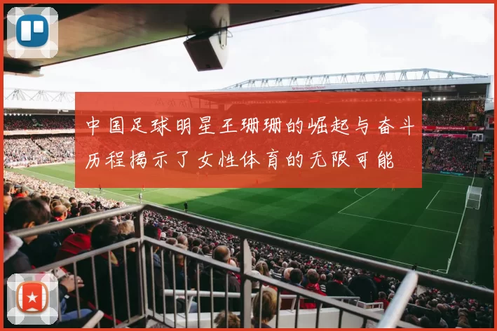 中国足球明星王珊珊的崛起与奋斗历程揭示了女性体育的无限可能