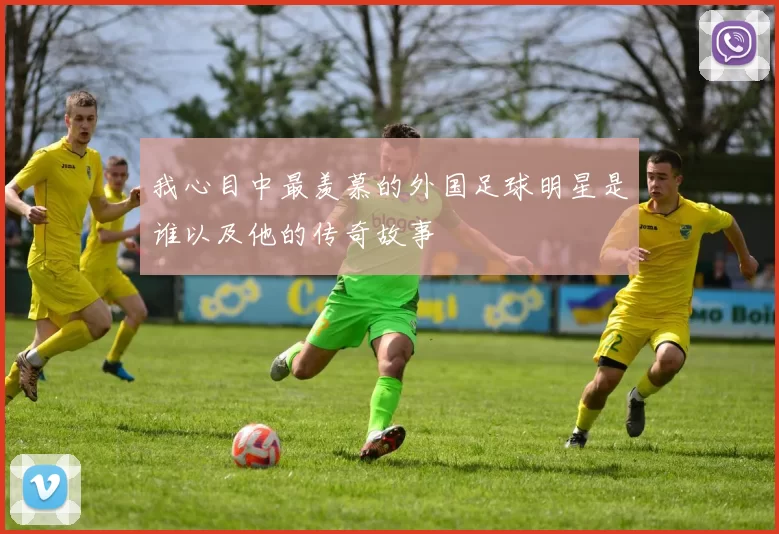 我心目中最羡慕的外国足球明星是谁以及他的传奇故事