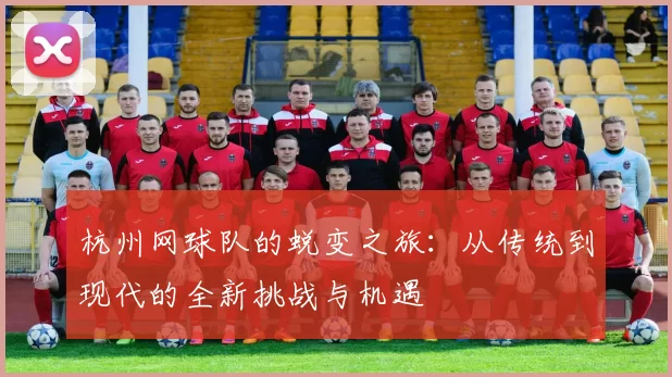 杭州网球队的蜕变之旅：从传统到现代的全新挑战与机遇