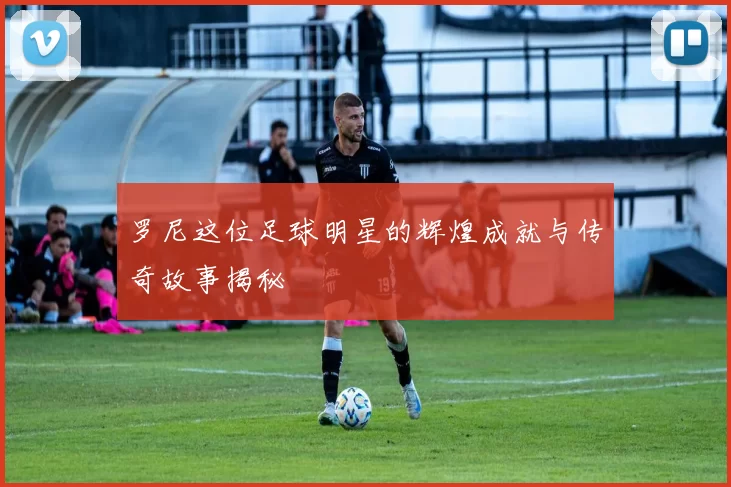 罗尼这位足球明星的辉煌成就与传奇故事揭秘