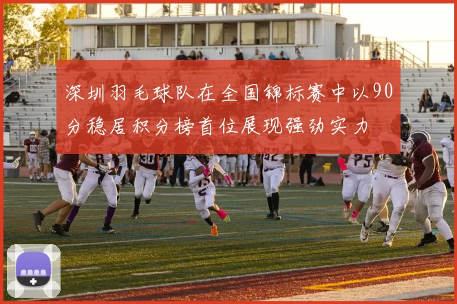深圳羽毛球队在全国锦标赛中以90分稳居积分榜首位展现强劲实力