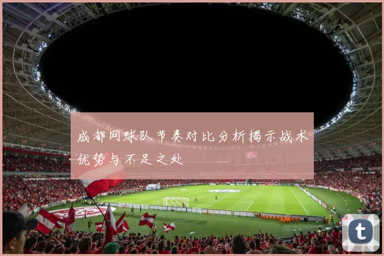 成都网球队节奏对比分析揭示战术优势与不足之处