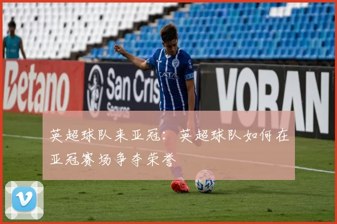 英超球队来亚冠：英超球队如何在亚冠赛场争夺荣誉