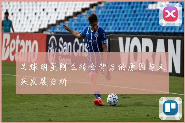 足球明星阿兰转会背后的原因与未来发展分析