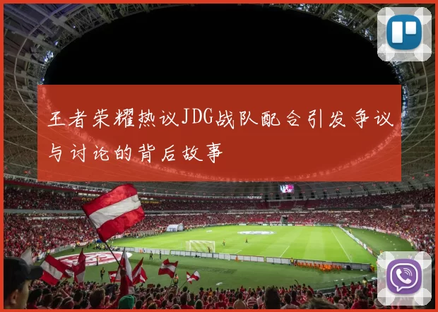 王者荣耀热议JDG战队配合引发争议与讨论的背后故事