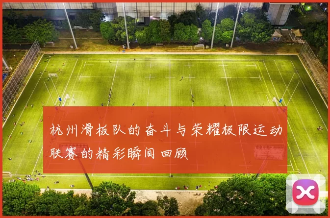 杭州滑板队的奋斗与荣耀极限运动联赛的精彩瞬间回顾